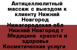 Антицеллюлитный массаж с выездом к клиенту Нижний Новгород - Нижегородская обл., Нижний Новгород г. Медицина, красота и здоровье » Косметические услуги   
